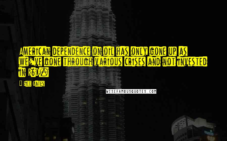 Bill Gates Quotes: American dependence on oil has only gone up as we've gone through various crises and not invested in R&D.