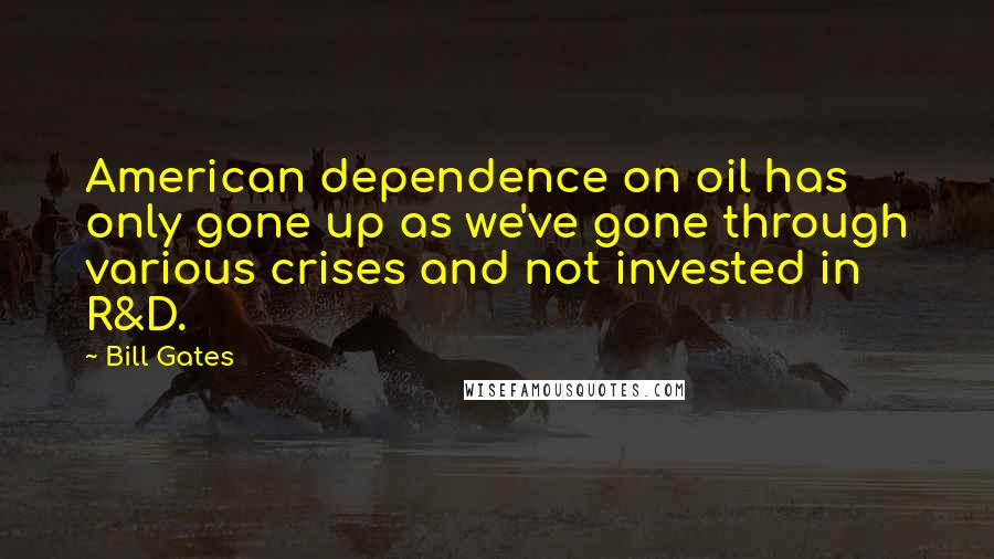 Bill Gates Quotes: American dependence on oil has only gone up as we've gone through various crises and not invested in R&D.