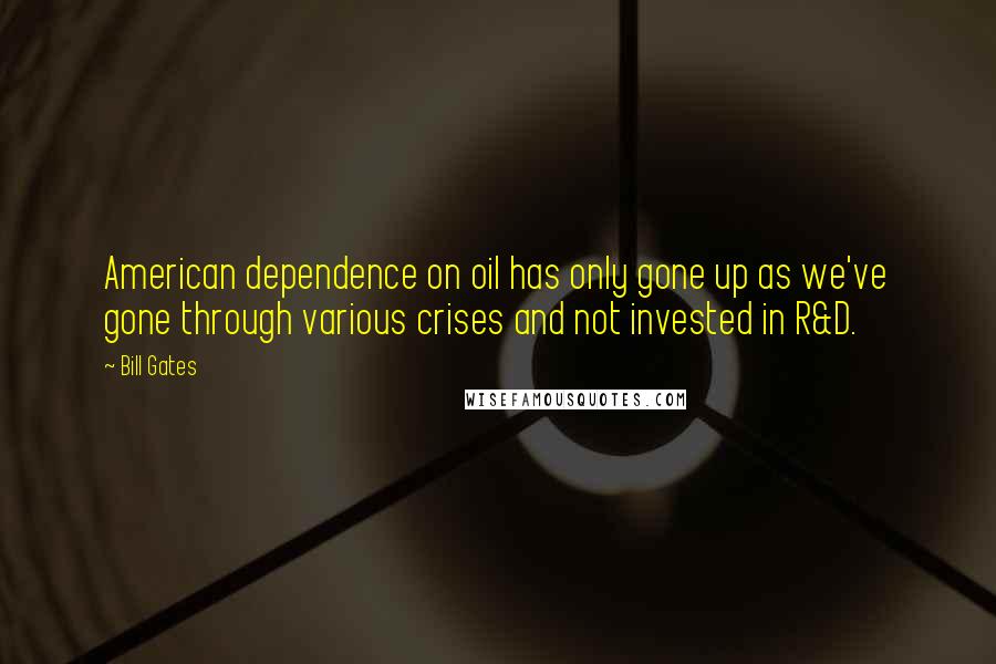 Bill Gates Quotes: American dependence on oil has only gone up as we've gone through various crises and not invested in R&D.