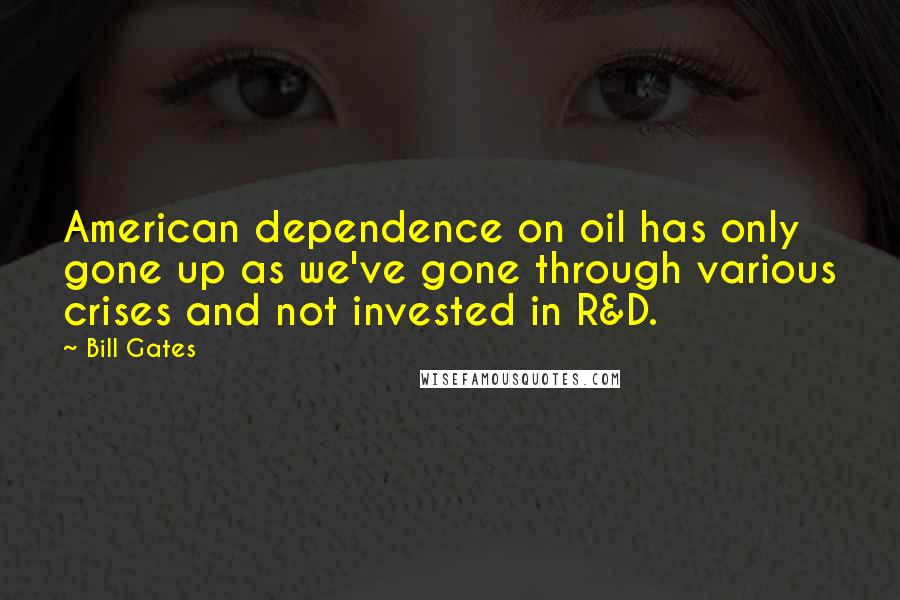 Bill Gates Quotes: American dependence on oil has only gone up as we've gone through various crises and not invested in R&D.