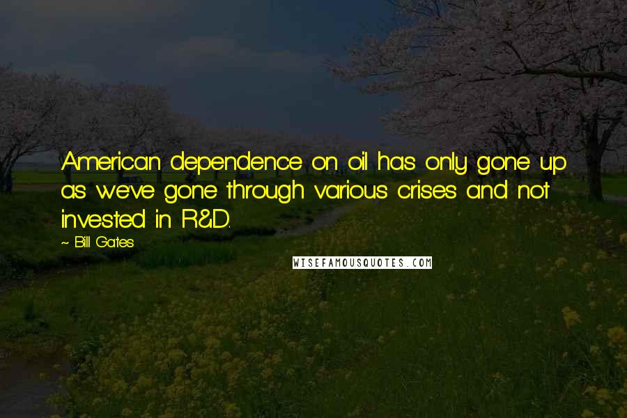Bill Gates Quotes: American dependence on oil has only gone up as we've gone through various crises and not invested in R&D.
