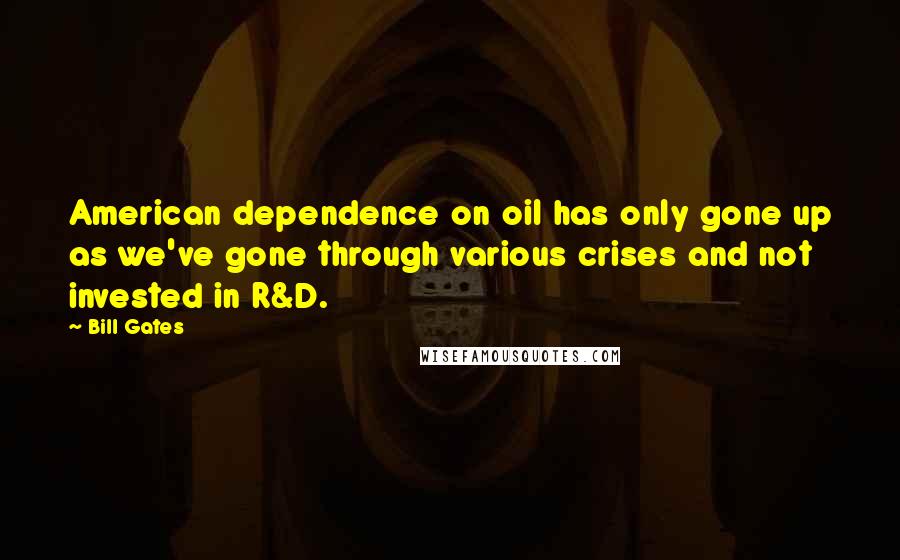 Bill Gates Quotes: American dependence on oil has only gone up as we've gone through various crises and not invested in R&D.