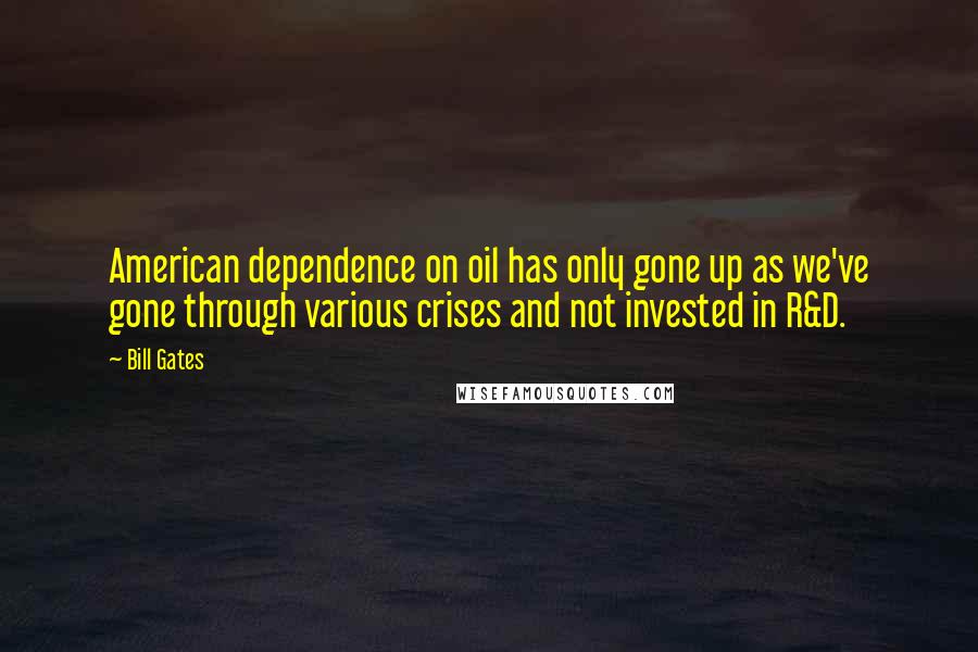 Bill Gates Quotes: American dependence on oil has only gone up as we've gone through various crises and not invested in R&D.