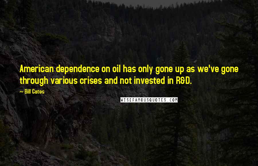 Bill Gates Quotes: American dependence on oil has only gone up as we've gone through various crises and not invested in R&D.