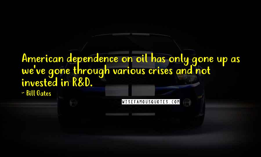 Bill Gates Quotes: American dependence on oil has only gone up as we've gone through various crises and not invested in R&D.