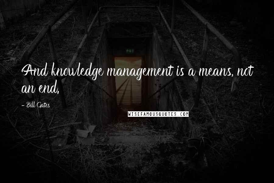 Bill Gates Quotes: And knowledge management is a means, not an end.