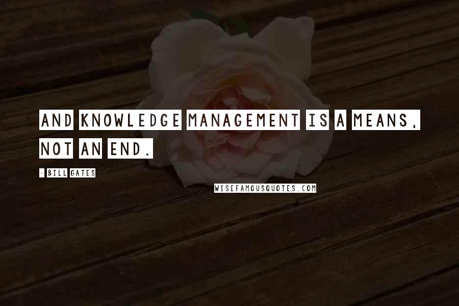 Bill Gates Quotes: And knowledge management is a means, not an end.