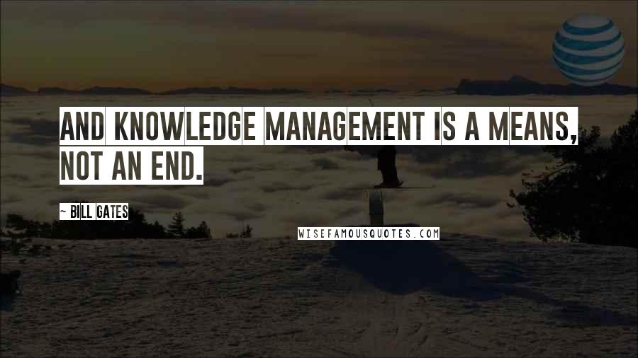 Bill Gates Quotes: And knowledge management is a means, not an end.