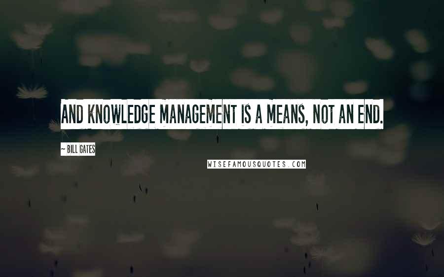 Bill Gates Quotes: And knowledge management is a means, not an end.