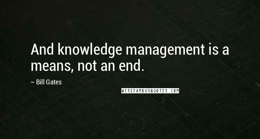 Bill Gates Quotes: And knowledge management is a means, not an end.