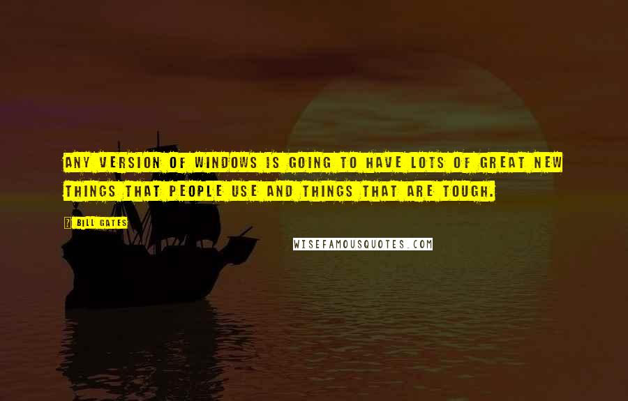 Bill Gates Quotes: Any version of Windows is going to have lots of great new things that people use and things that are tough.