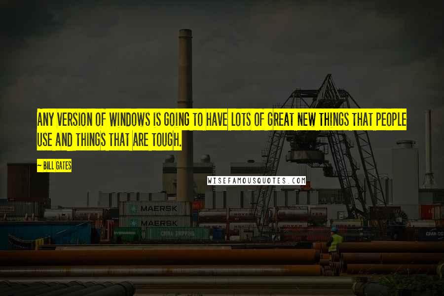 Bill Gates Quotes: Any version of Windows is going to have lots of great new things that people use and things that are tough.