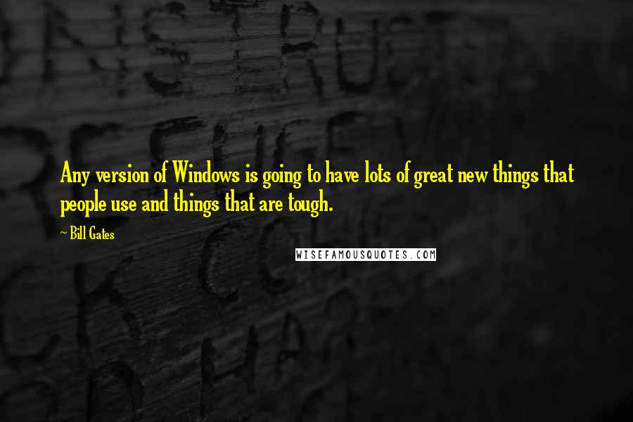 Bill Gates Quotes: Any version of Windows is going to have lots of great new things that people use and things that are tough.