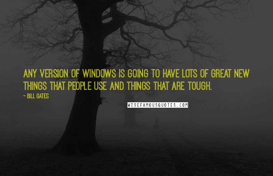 Bill Gates Quotes: Any version of Windows is going to have lots of great new things that people use and things that are tough.