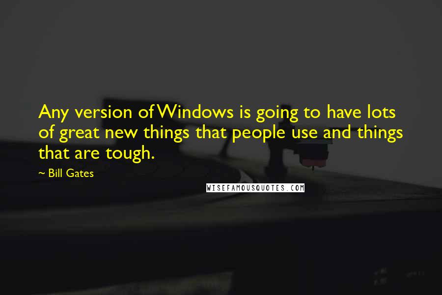 Bill Gates Quotes: Any version of Windows is going to have lots of great new things that people use and things that are tough.