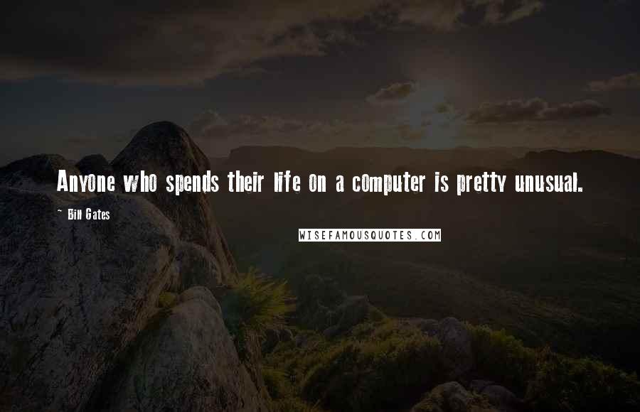 Bill Gates Quotes: Anyone who spends their life on a computer is pretty unusual.