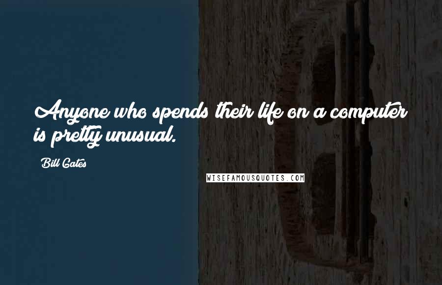 Bill Gates Quotes: Anyone who spends their life on a computer is pretty unusual.