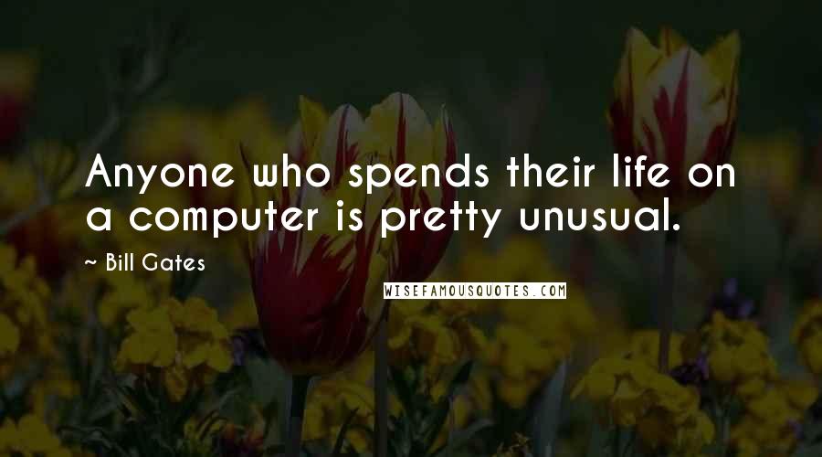 Bill Gates Quotes: Anyone who spends their life on a computer is pretty unusual.