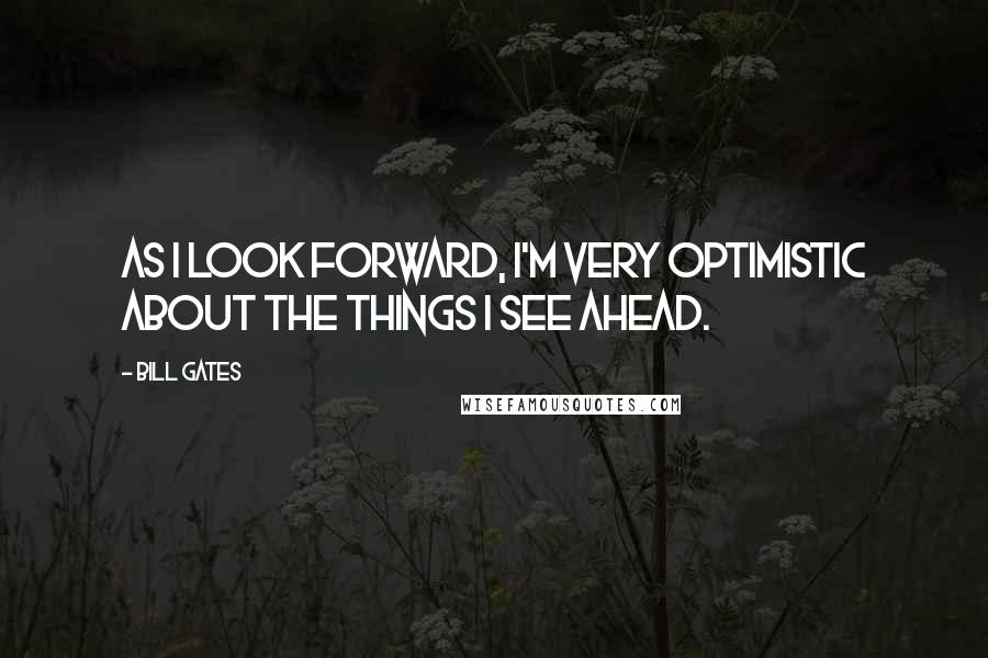 Bill Gates Quotes: As I look forward, I'm very optimistic about the things I see ahead.