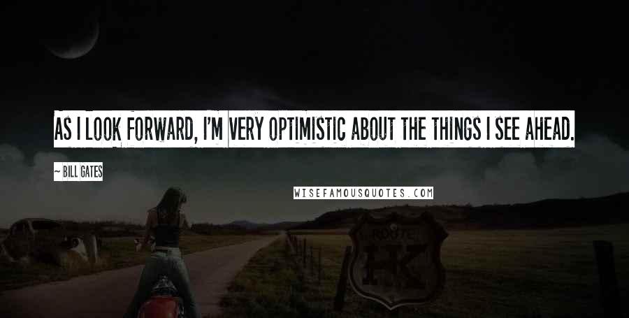 Bill Gates Quotes: As I look forward, I'm very optimistic about the things I see ahead.