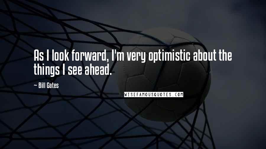 Bill Gates Quotes: As I look forward, I'm very optimistic about the things I see ahead.