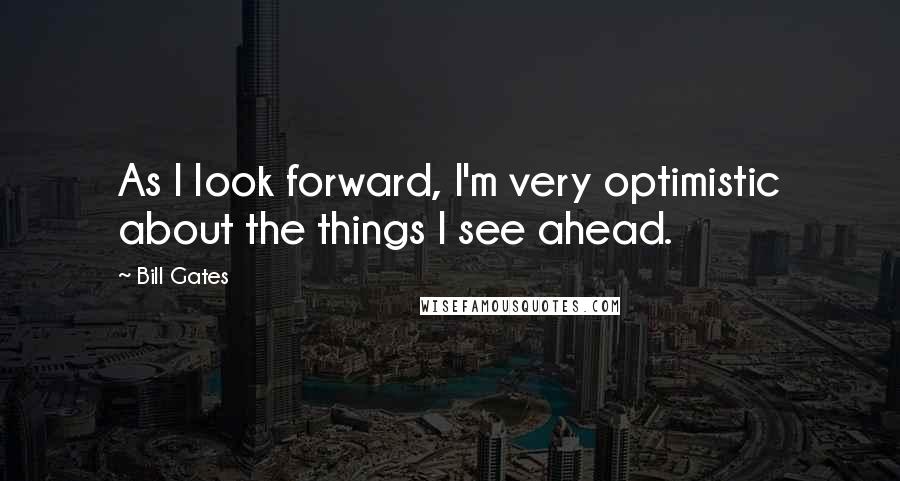 Bill Gates Quotes: As I look forward, I'm very optimistic about the things I see ahead.