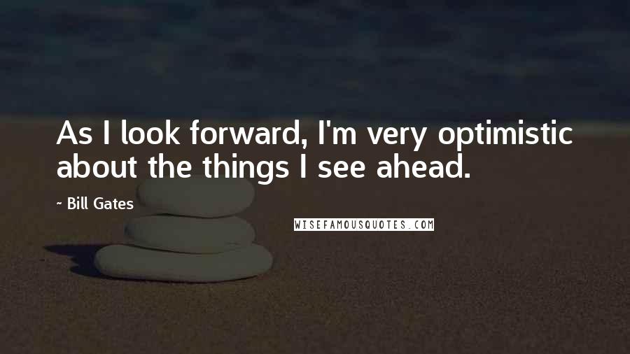 Bill Gates Quotes: As I look forward, I'm very optimistic about the things I see ahead.