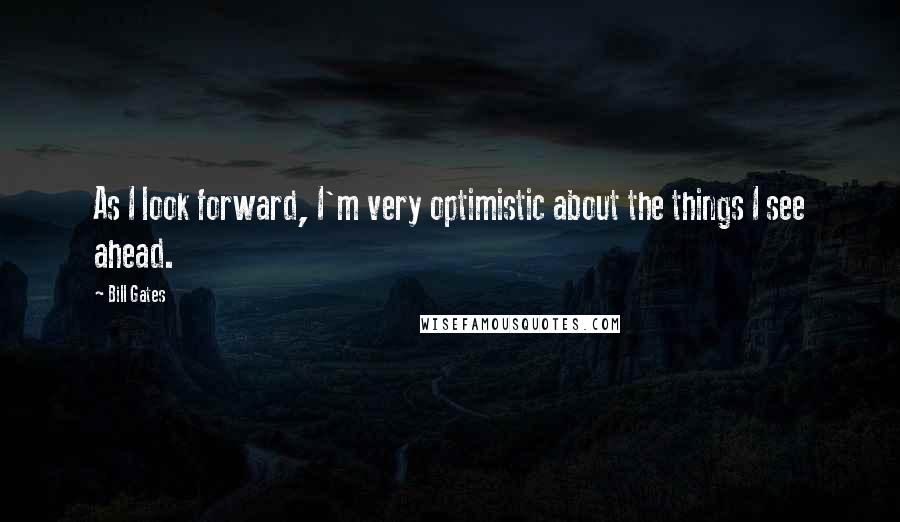 Bill Gates Quotes: As I look forward, I'm very optimistic about the things I see ahead.