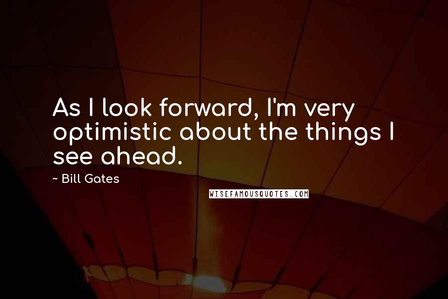 Bill Gates Quotes: As I look forward, I'm very optimistic about the things I see ahead.