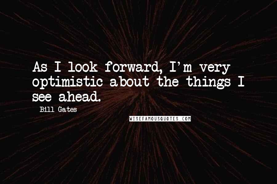 Bill Gates Quotes: As I look forward, I'm very optimistic about the things I see ahead.