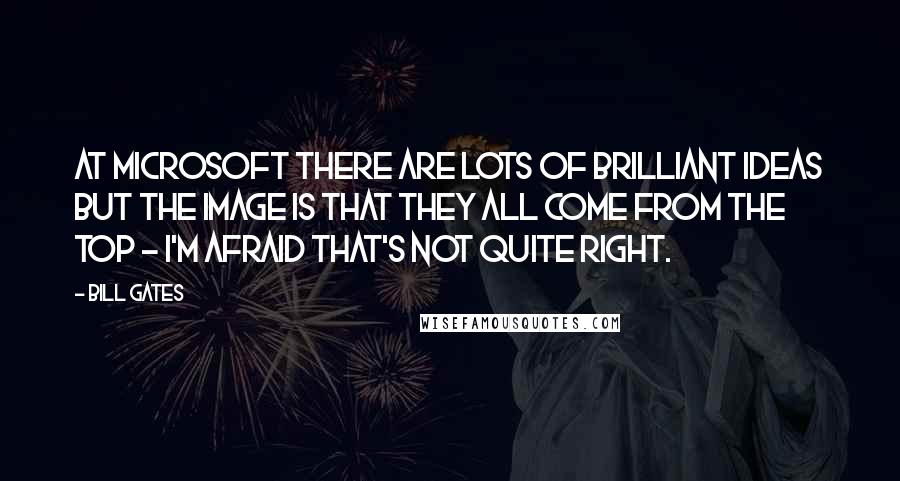 Bill Gates Quotes: At Microsoft there are lots of brilliant ideas but the image is that they all come from the top - I'm afraid that's not quite right.