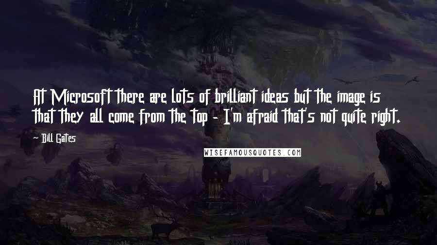 Bill Gates Quotes: At Microsoft there are lots of brilliant ideas but the image is that they all come from the top - I'm afraid that's not quite right.