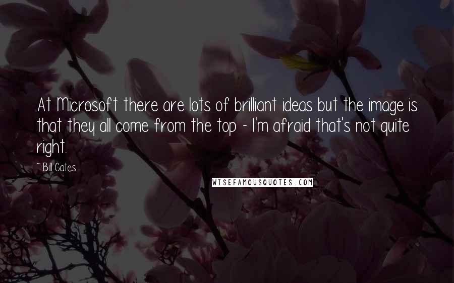 Bill Gates Quotes: At Microsoft there are lots of brilliant ideas but the image is that they all come from the top - I'm afraid that's not quite right.