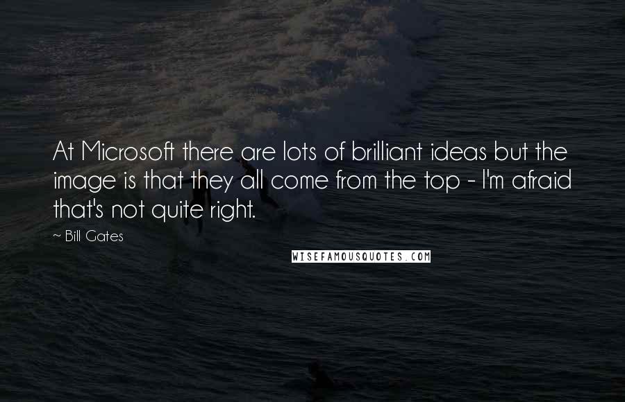 Bill Gates Quotes: At Microsoft there are lots of brilliant ideas but the image is that they all come from the top - I'm afraid that's not quite right.