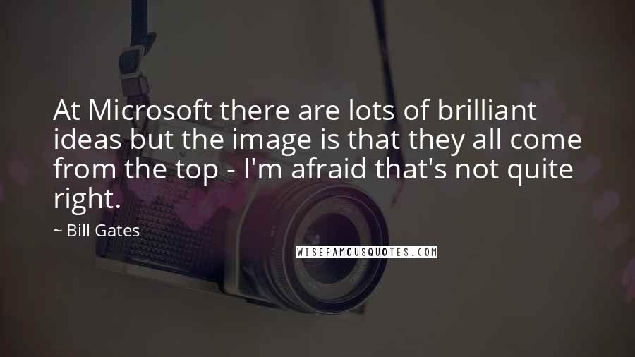 Bill Gates Quotes: At Microsoft there are lots of brilliant ideas but the image is that they all come from the top - I'm afraid that's not quite right.