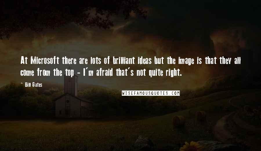Bill Gates Quotes: At Microsoft there are lots of brilliant ideas but the image is that they all come from the top - I'm afraid that's not quite right.