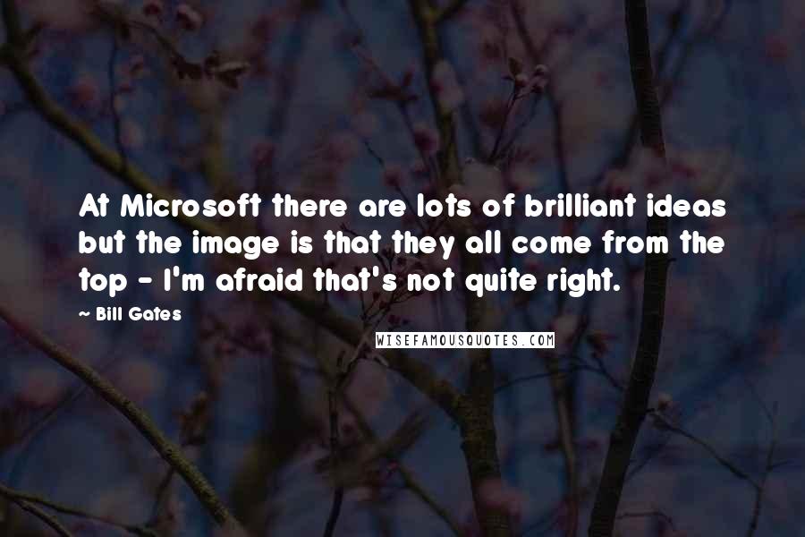 Bill Gates Quotes: At Microsoft there are lots of brilliant ideas but the image is that they all come from the top - I'm afraid that's not quite right.