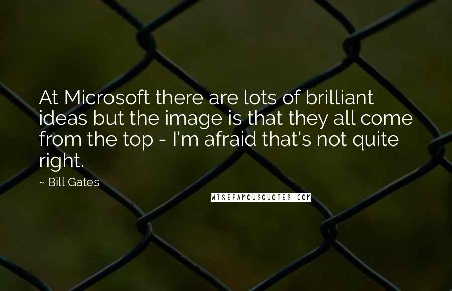 Bill Gates Quotes: At Microsoft there are lots of brilliant ideas but the image is that they all come from the top - I'm afraid that's not quite right.