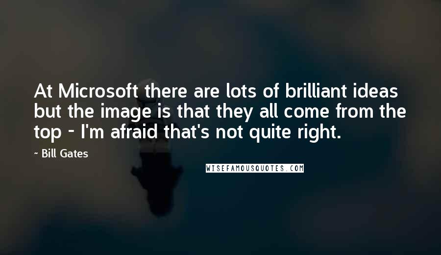 Bill Gates Quotes: At Microsoft there are lots of brilliant ideas but the image is that they all come from the top - I'm afraid that's not quite right.