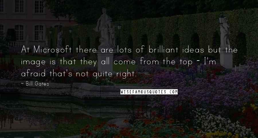 Bill Gates Quotes: At Microsoft there are lots of brilliant ideas but the image is that they all come from the top - I'm afraid that's not quite right.