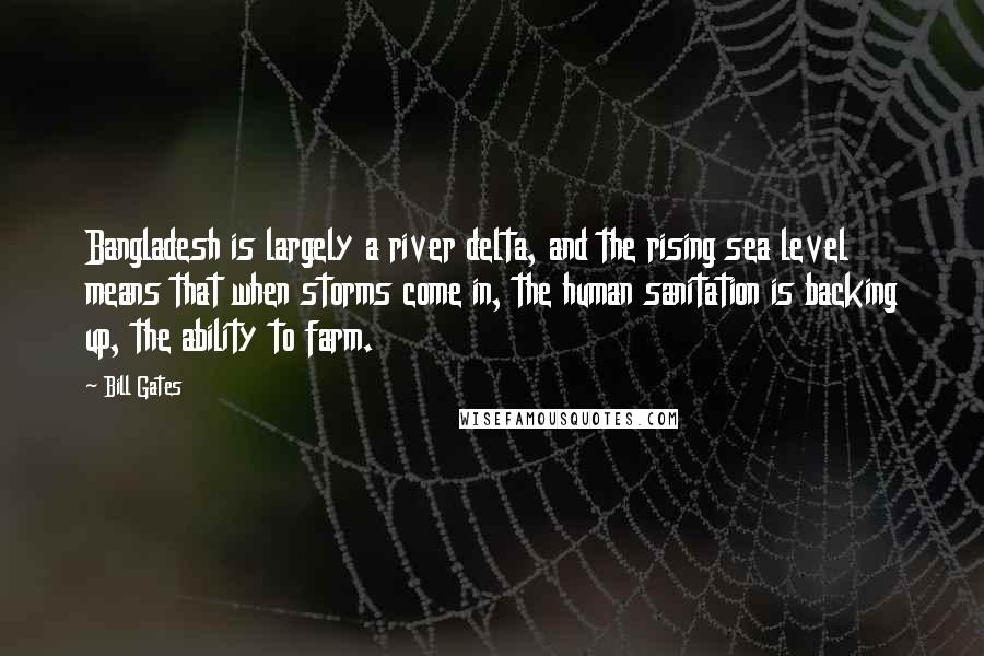 Bill Gates Quotes: Bangladesh is largely a river delta, and the rising sea level means that when storms come in, the human sanitation is backing up, the ability to farm.