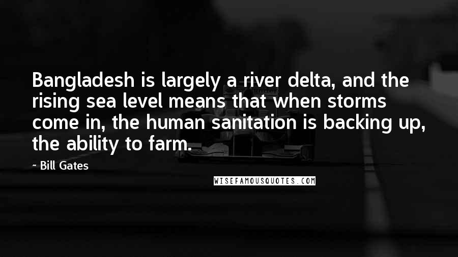 Bill Gates Quotes: Bangladesh is largely a river delta, and the rising sea level means that when storms come in, the human sanitation is backing up, the ability to farm.