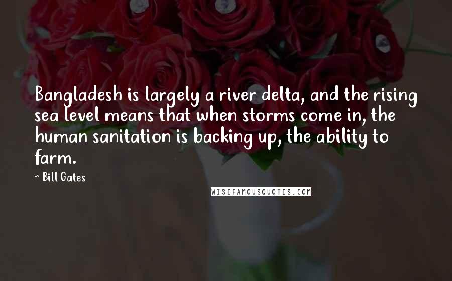 Bill Gates Quotes: Bangladesh is largely a river delta, and the rising sea level means that when storms come in, the human sanitation is backing up, the ability to farm.