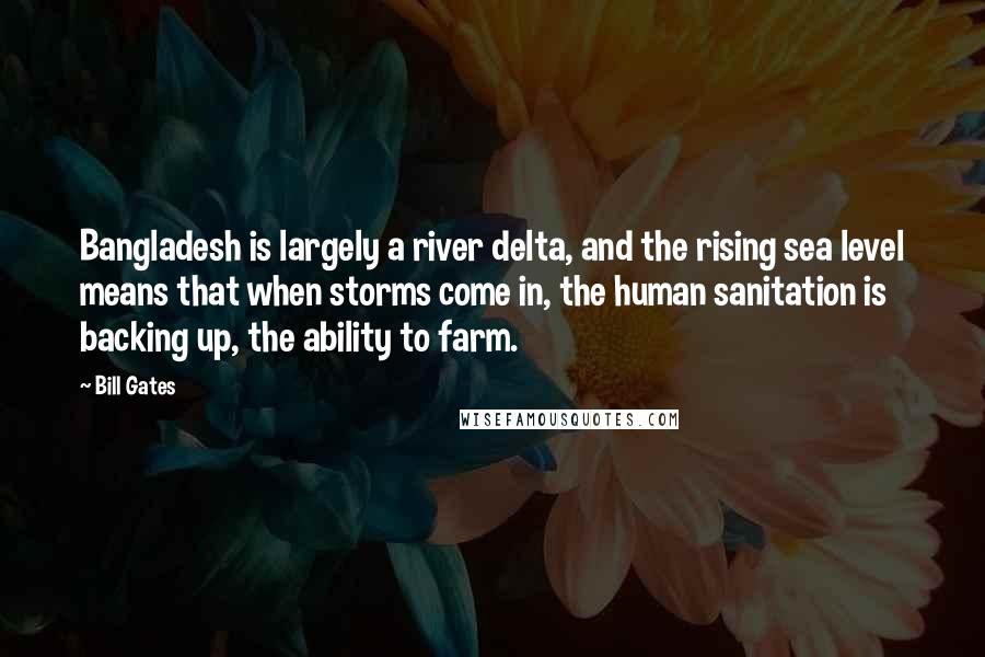Bill Gates Quotes: Bangladesh is largely a river delta, and the rising sea level means that when storms come in, the human sanitation is backing up, the ability to farm.