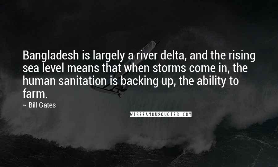 Bill Gates Quotes: Bangladesh is largely a river delta, and the rising sea level means that when storms come in, the human sanitation is backing up, the ability to farm.