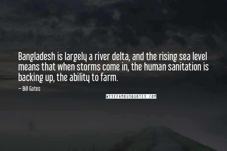 Bill Gates Quotes: Bangladesh is largely a river delta, and the rising sea level means that when storms come in, the human sanitation is backing up, the ability to farm.