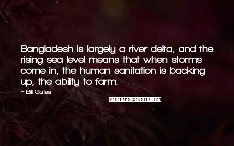 Bill Gates Quotes: Bangladesh is largely a river delta, and the rising sea level means that when storms come in, the human sanitation is backing up, the ability to farm.