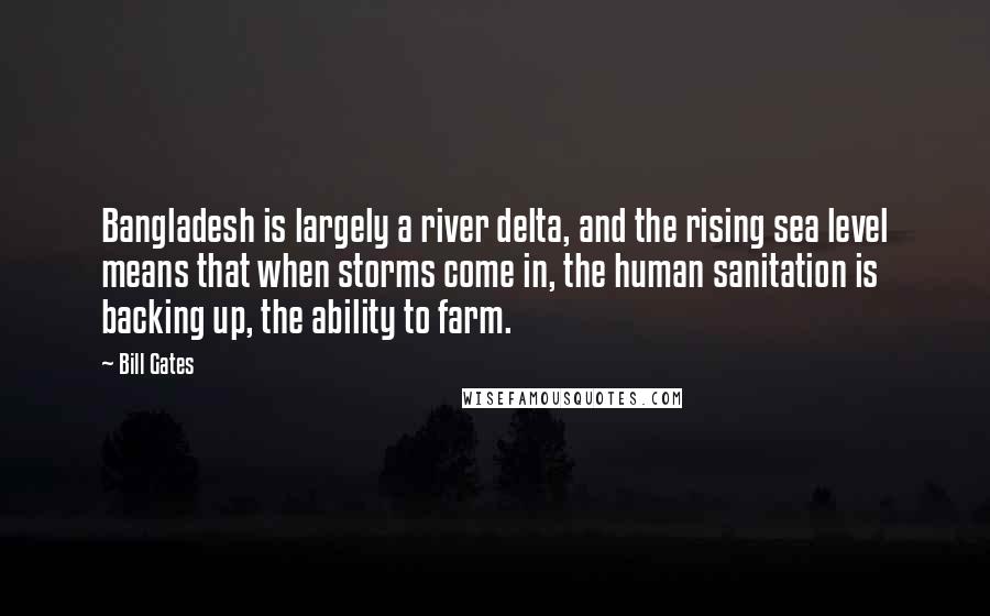 Bill Gates Quotes: Bangladesh is largely a river delta, and the rising sea level means that when storms come in, the human sanitation is backing up, the ability to farm.