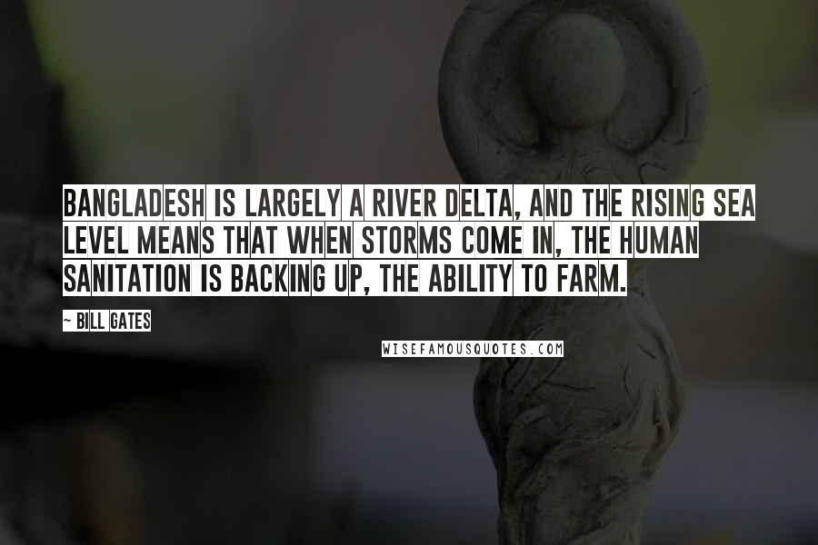 Bill Gates Quotes: Bangladesh is largely a river delta, and the rising sea level means that when storms come in, the human sanitation is backing up, the ability to farm.