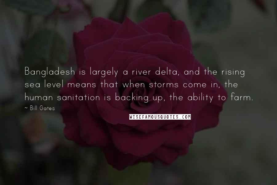 Bill Gates Quotes: Bangladesh is largely a river delta, and the rising sea level means that when storms come in, the human sanitation is backing up, the ability to farm.